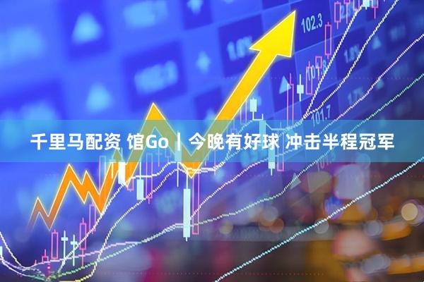 千里马配资 馆Go｜今晚有好球 冲击半程冠军