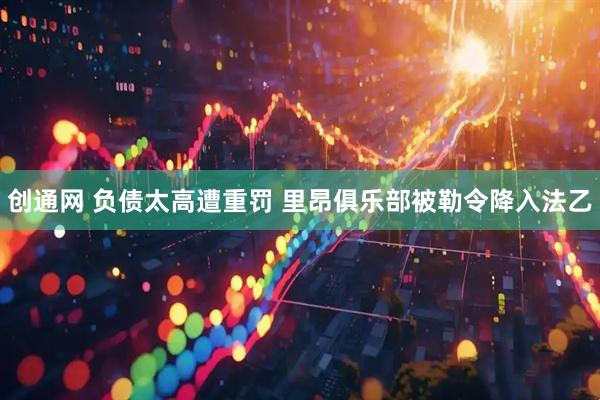 创通网 负债太高遭重罚 里昂俱乐部被勒令降入法乙
