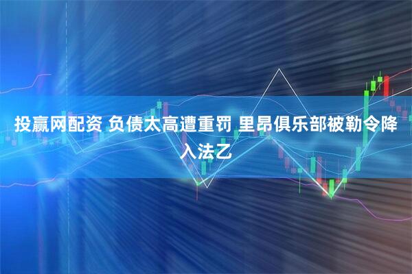 投赢网配资 负债太高遭重罚 里昂俱乐部被勒令降入法乙