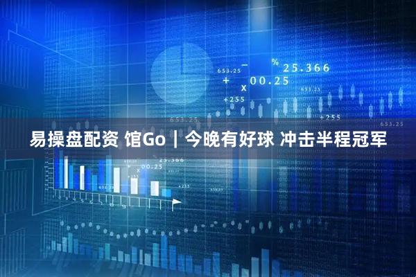 易操盘配资 馆Go｜今晚有好球 冲击半程冠军