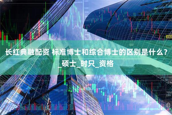 长红典融配资 标准博士和综合博士的区别是什么？_硕士_时只_资格
