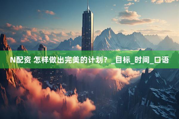 N配资 怎样做出完美的计划？_目标_时间_口语