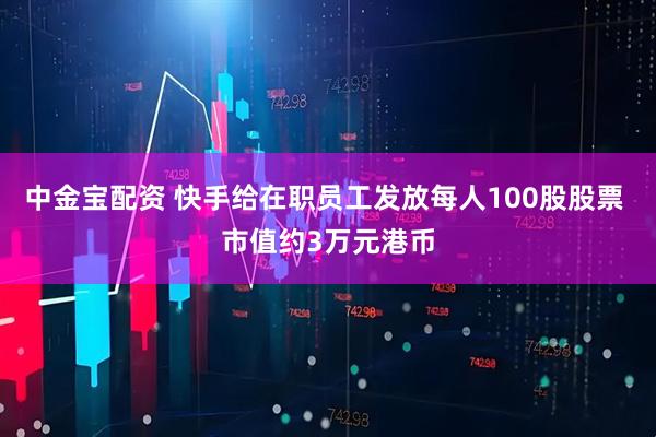中金宝配资 快手给在职员工发放每人100股股票 市值约3万元港币