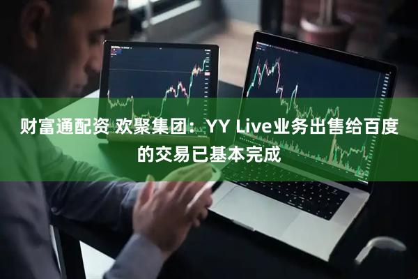 财富通配资 欢聚集团：YY Live业务出售给百度的交易已基本完成