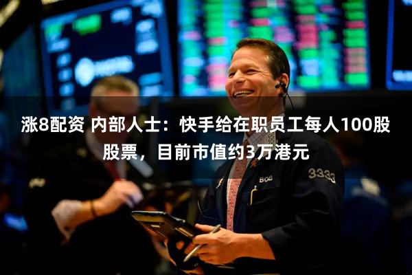 涨8配资 内部人士：快手给在职员工每人100股股票，目前市值约3万港元