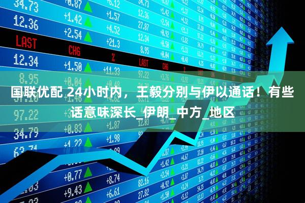 国联优配 24小时内，王毅分别与伊以通话！有些话意味深长_伊朗_中方_地区