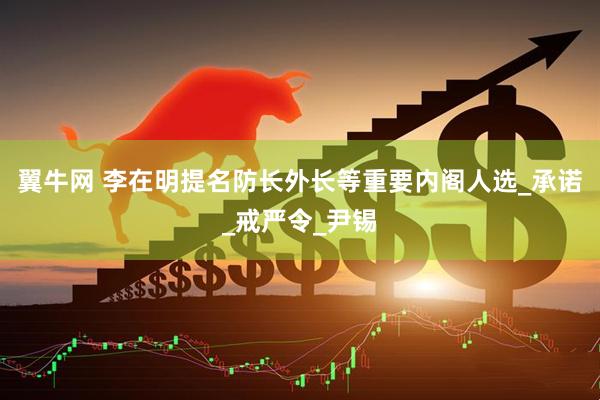 翼牛网 李在明提名防长外长等重要内阁人选_承诺_戒严令_尹锡