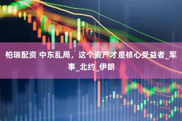 柏瑞配资 中东乱局，这个资产才是核心受益者_军事_北约_伊朗
