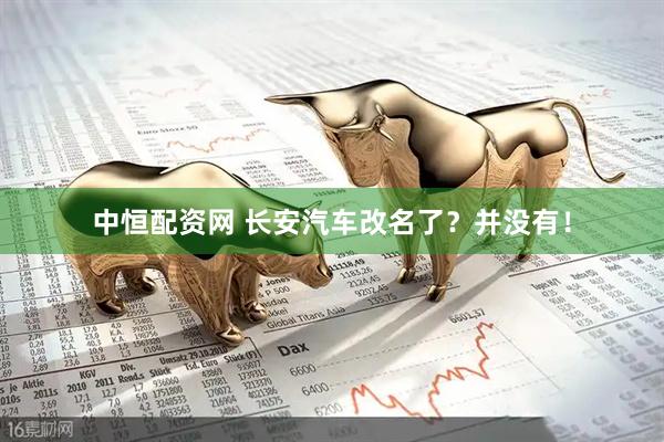 中恒配资网 长安汽车改名了？并没有！