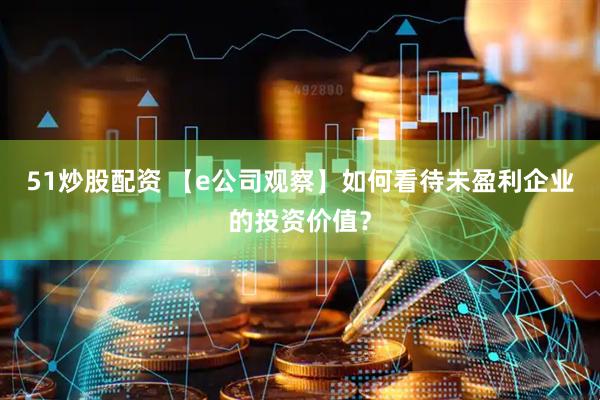 51炒股配资 【e公司观察】如何看待未盈利企业的投资价值？