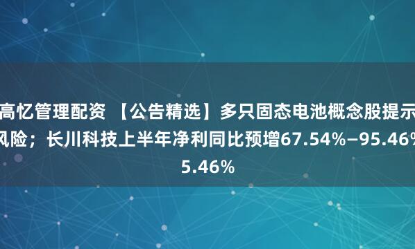 高忆管理配资 【公告精选】多只固态电池概念股提示风险；长川科技上半年净利同比预增67.54%—95.46%
