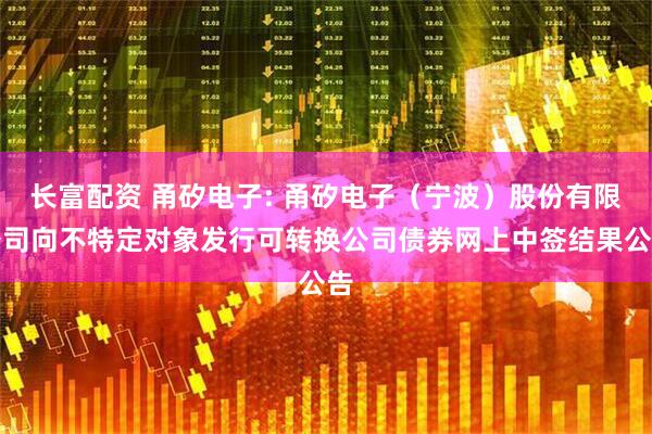 长富配资 甬矽电子: 甬矽电子（宁波）股份有限公司向不特定对象发行可转换公司债券网上中签结果公告