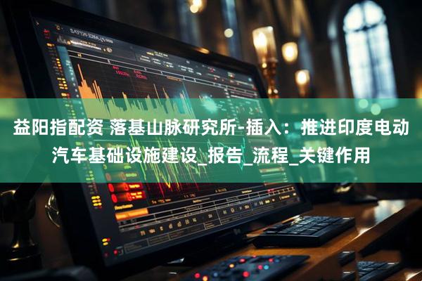 益阳指配资 落基山脉研究所-插入：推进印度电动汽车基础设施建设_报告_流程_关键作用
