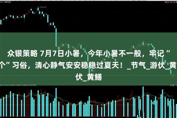 众银策略 7月7日小暑，今年小暑不一般，牢记“5个”习俗，清心静气安安稳稳过夏天！_节气_游伏_黄鳝