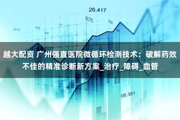 越大配资 广州强直医院微循环检测技术：破解药效不佳的精准诊断新方案_治疗_障碍_血管