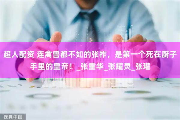 超人配资 连禽兽都不如的张祚，是第一个死在厨子手里的皇帝！_张重华_张耀灵_张瓘