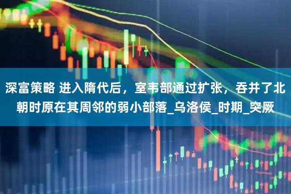 深富策略 进入隋代后，室韦部通过扩张，吞并了北朝时原在其周邻的弱小部落_乌洛侯_时期_突厥