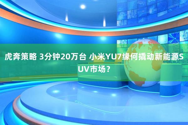 虎奔策略 3分钟20万台 小米YU7缘何撬动新能源SUV市场？
