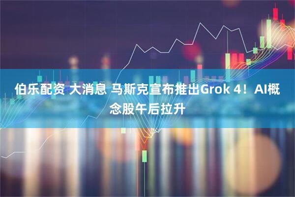 伯乐配资 大消息 马斯克宣布推出Grok 4！AI概念股午后拉升