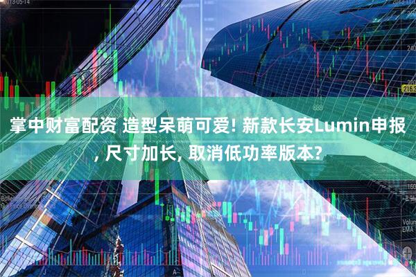 掌中财富配资 造型呆萌可爱! 新款长安Lumin申报, 尺寸加长, 取消低功率版本?