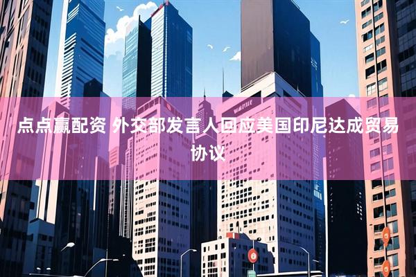 点点赢配资 外交部发言人回应美国印尼达成贸易协议