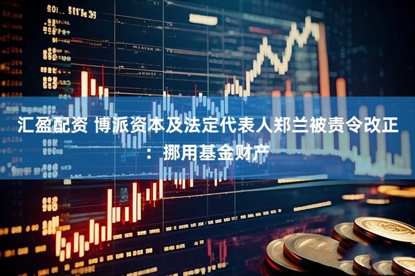 汇盈配资 博派资本及法定代表人郑兰被责令改正：挪用基金财产