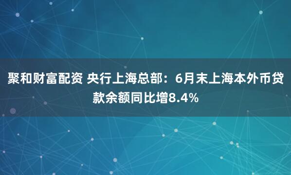 聚和财富配资 央行上海总部：6月末上海本外币贷款余额同比增8.4%