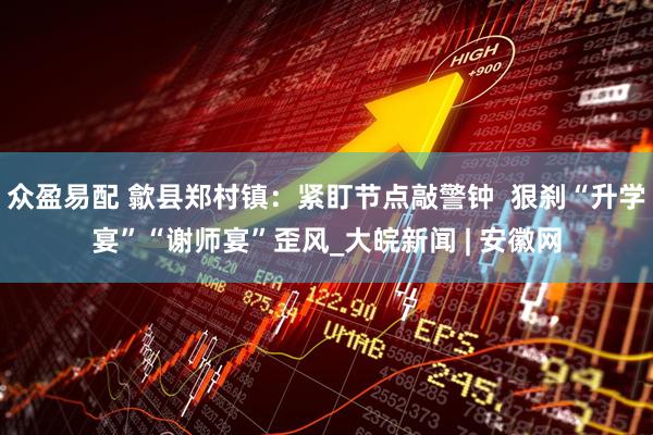 众盈易配 歙县郑村镇：紧盯节点敲警钟  狠刹“升学宴”“谢师宴”歪风_大皖新闻 | 安徽网