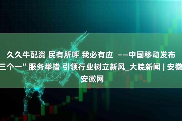 久久牛配资 民有所呼 我必有应  ——中国移动发布“三个一”服务举措 引领行业树立新风_大皖新闻 | 安徽网