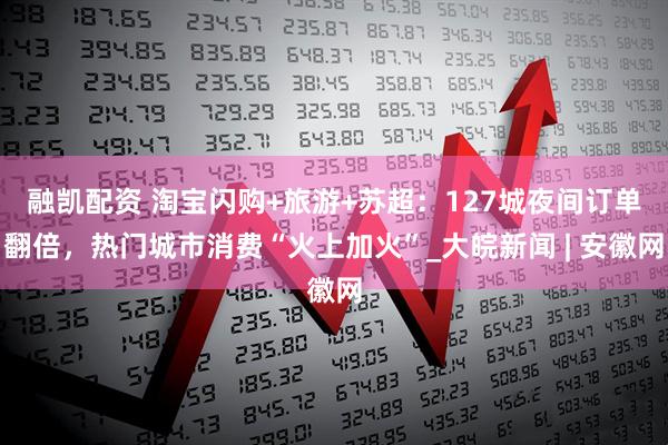 融凯配资 淘宝闪购+旅游+苏超：127城夜间订单翻倍，热门城市消费“火上加火”_大皖新闻 | 安徽网