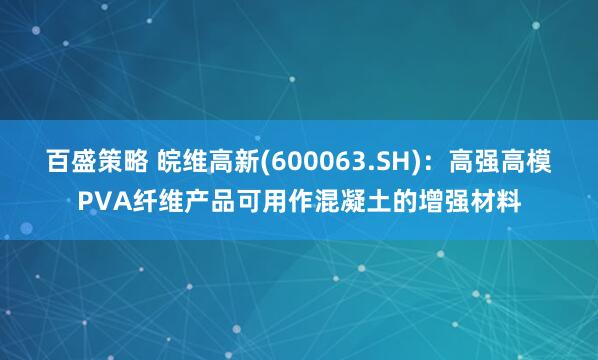 百盛策略 皖维高新(600063.SH)：高强高模PVA纤维产品可用作混凝土的增强材料