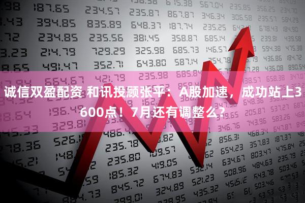 诚信双盈配资 和讯投顾张平：A股加速，成功站上3600点！7月还有调整么？