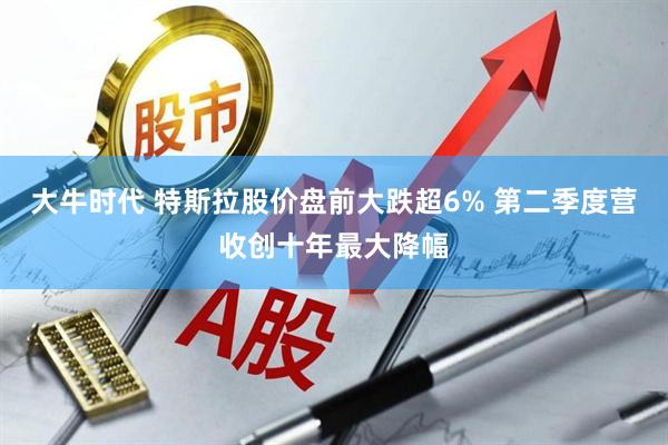 大牛时代 特斯拉股价盘前大跌超6% 第二季度营收创十年最大降幅
