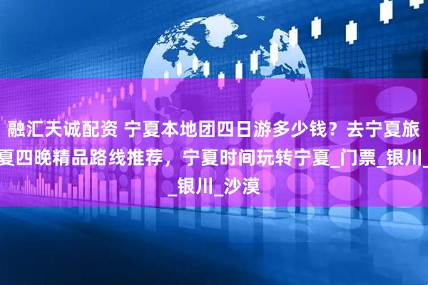 融汇天诚配资 宁夏本地团四日游多少钱？去宁夏旅游宁夏四晚精品路线推荐，宁夏时间玩转宁夏_门票_银川_沙漠