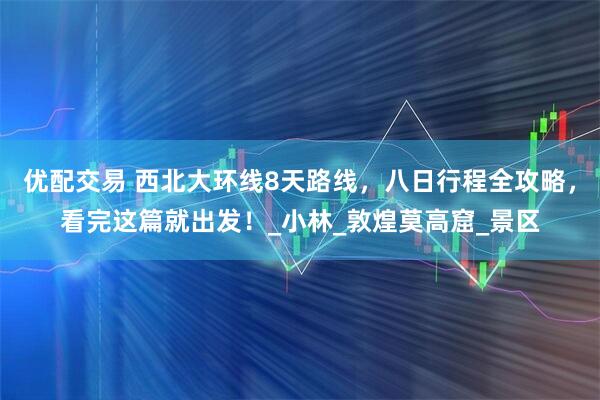 优配交易 西北大环线8天路线，八日行程全攻略，看完这篇就出发！_小林_敦煌莫高窟_景区