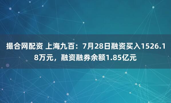 撮合网配资 上海九百：7月28日融资买入1526.18万元，融资融券余额1.85亿元