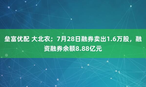 垒富优配 大北农：7月28日融券卖出1.6万股，融资融券余额8.88亿元