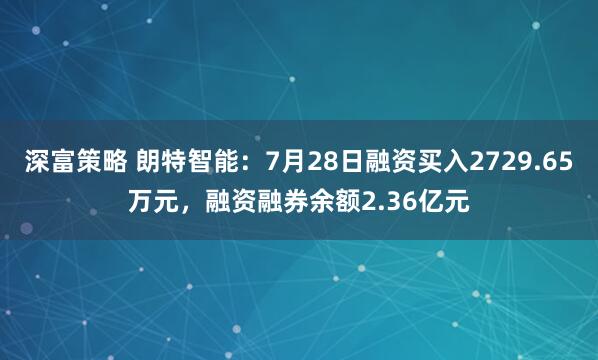 深富策略 朗特智能：7月28日融资买入2729.65万元，融资融券余额2.36亿元