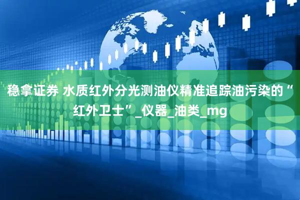 稳拿证券 水质红外分光测油仪精准追踪油污染的“红外卫士”_仪器_油类_mg