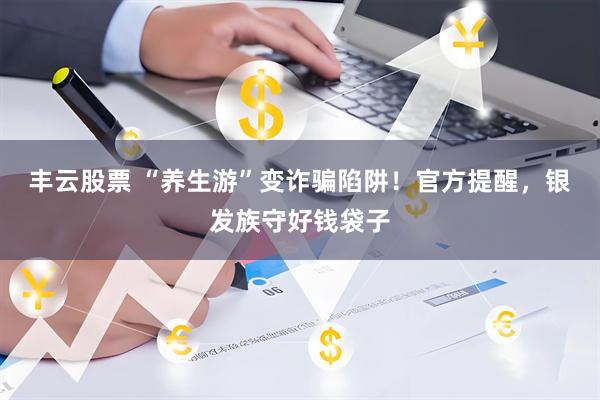 丰云股票 “养生游”变诈骗陷阱！官方提醒，银发族守好钱袋子