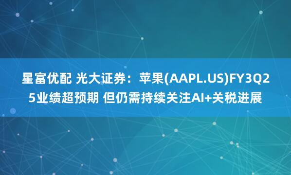 星富优配 光大证券：苹果(AAPL.US)FY3Q25业绩超预期 但仍需持续关注AI+关税进展