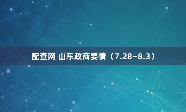 配查网 山东政商要情（7.28—8.3）