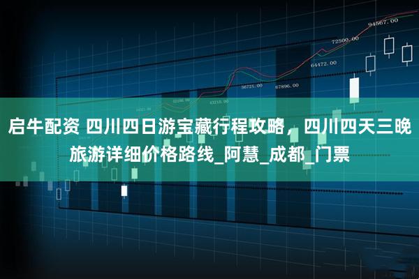 启牛配资 四川四日游宝藏行程攻略，四川四天三晚旅游详细价格路线_阿慧_成都_门票
