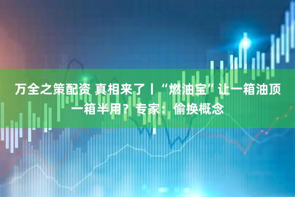 万全之策配资 真相来了丨“燃油宝”让一箱油顶一箱半用？专家：偷换概念