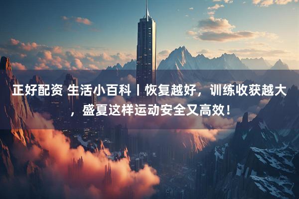 正好配资 生活小百科丨恢复越好，训练收获越大，盛夏这样运动安全又高效！