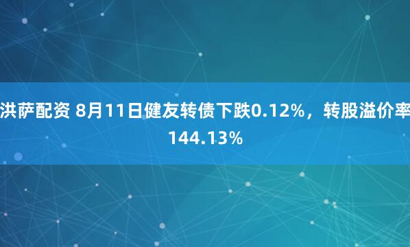 洪萨配资 8月11日健友转债下跌0.12%，转股溢价率144.13%
