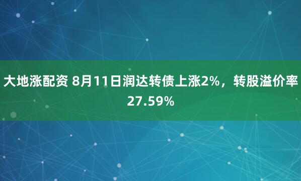 大地涨配资 8月11日润达转债上涨2%，转股溢价率27.59%