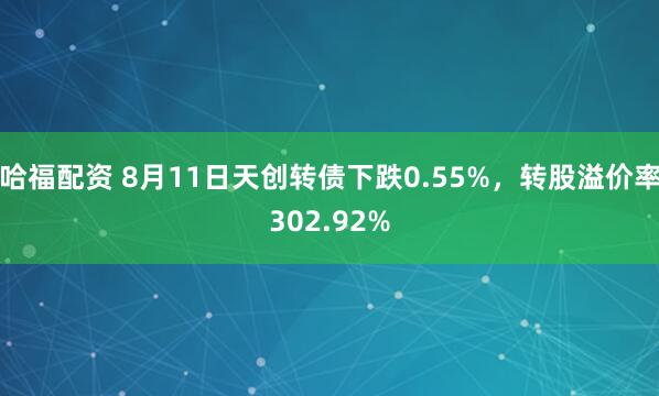 哈福配资 8月11日天创转债下跌0.55%，转股溢价率302.92%