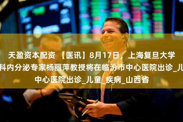 天盈资本配资 【医讯】8月17日，上海复旦大学附属中山医院儿科内分泌专家杨丽萍教授将在临汾市中心医院出诊_儿童_疾病_山西省