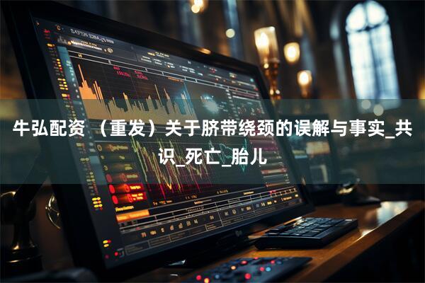 牛弘配资 （重发）关于脐带绕颈的误解与事实_共识_死亡_胎儿